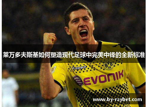 莱万多夫斯基如何塑造现代足球中完美中锋的全新标准