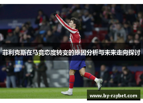 菲利克斯在马竞态度转变的原因分析与未来走向探讨 菲利克斯在马竞态度转变的原因分析与未来走向探讨