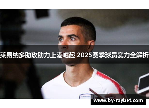 莱昂纳多助攻助力上港崛起 2025赛季球员实力全解析 莱昂纳多助攻助力上港崛起 2025赛季球员实力全解析