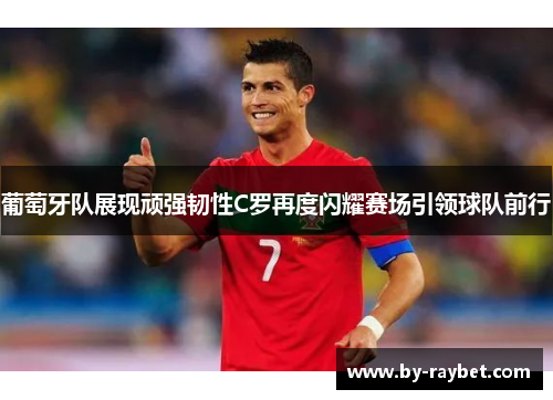 葡萄牙队展现顽强韧性C罗再度闪耀赛场引领球队前行 葡萄牙队展现顽强韧性C罗再度闪耀赛场引领球队前行