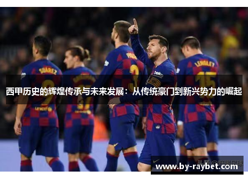 西甲历史的辉煌传承与未来发展:从传统豪门到新兴势力的崛起 西甲历史的辉煌传承与未来发展:从传统豪门到新兴势力的崛起