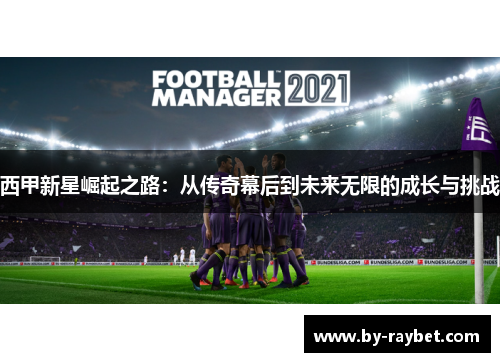 西甲新星崛起之路：从传奇幕后到未来无限的成长与挑战