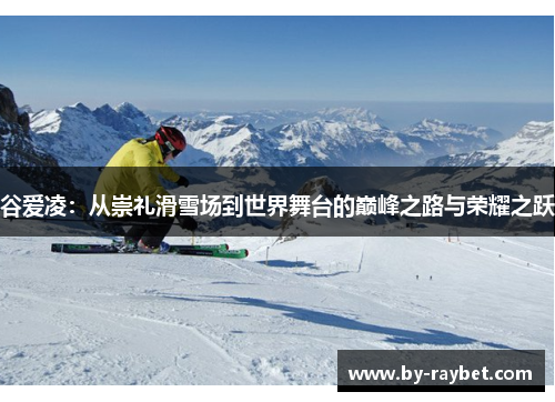 谷爱凌:从崇礼滑雪场到世界舞台的巅峰之路与荣耀之跃 谷爱凌:从崇礼滑雪场到世界舞台的巅峰之路与荣耀之跃