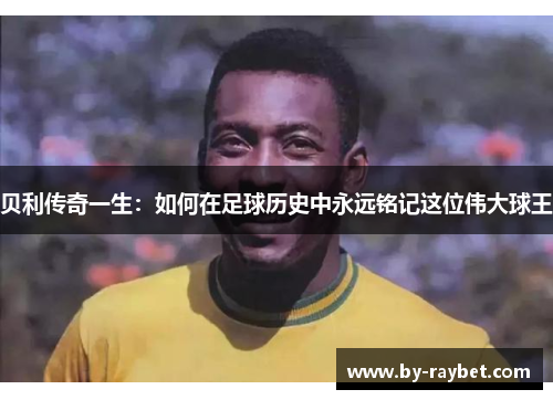 贝利传奇一生:如何在足球历史中永远铭记这位伟大球王 贝利传奇一生:如何在足球历史中永远铭记这位伟大球王