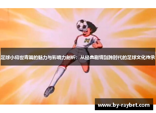 足球小将世青篇的魅力与影响力剖析:从经典剧情到跨时代的足球文化传承 足球小将世青篇的魅力与影响力剖析:从经典剧情到跨时代的足球文化传承
