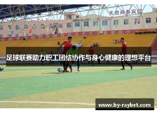 足球联赛助力职工团结协作与身心健康的理想平台