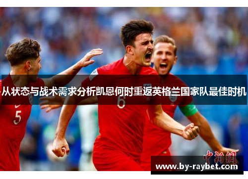 从状态与战术需求分析凯恩何时重返英格兰国家队最佳时机 从状态与战术需求分析凯恩何时重返英格兰国家队最佳时机