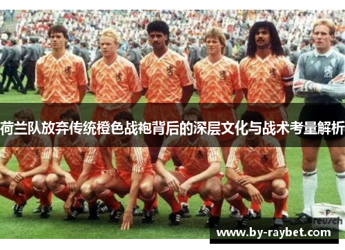 荷兰队放弃传统橙色战袍背后的深层文化与战术考量解析