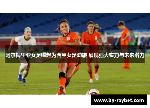 阿尔梅里亚女足崛起为西甲女足劲旅 展现强大实力与未来潜力 阿尔梅里亚女足崛起为西甲女足劲旅 展现强大实力与未来潜力