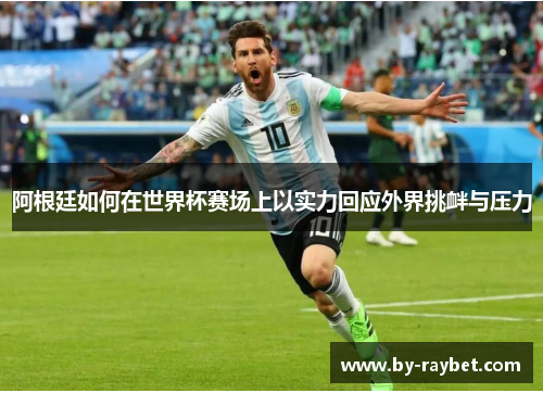 阿根廷如何在世界杯赛场上以实力回应外界挑衅与压力
