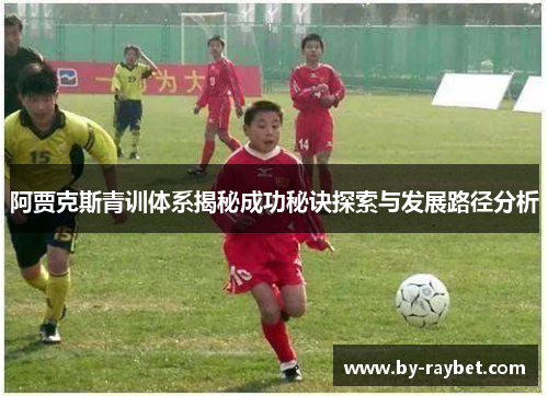阿贾克斯青训体系揭秘成功秘诀探索与发展路径分析 阿贾克斯青训体系揭秘成功秘诀探索与发展路径分析