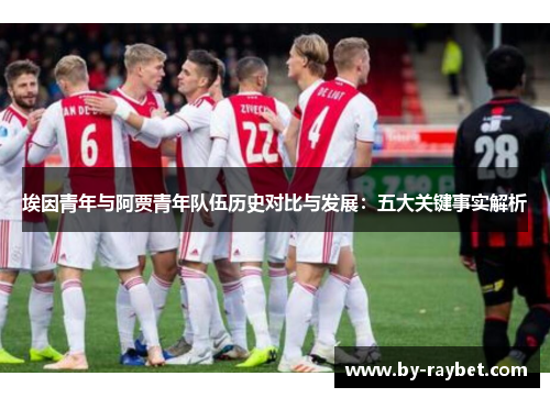 埃因青年与阿贾青年队伍历史对比与发展:五大关键事实解析 埃因青年与阿贾青年队伍历史对比与发展:五大关键事实解析