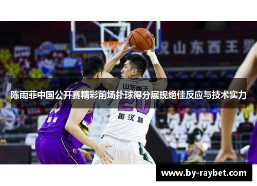 陈雨菲中国公开赛精彩前场扑球得分展现绝佳反应与技术实力 陈雨菲中国公开赛精彩前场扑球得分展现绝佳反应与技术实力