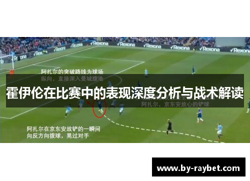 霍伊伦在比赛中的表现深度分析与战术解读 霍伊伦在比赛中的表现深度分析与战术解读