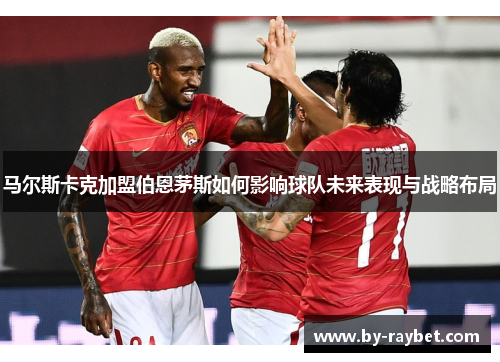 马尔斯卡克加盟伯恩茅斯如何影响球队未来表现与战略布局
