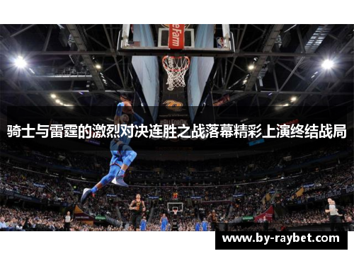 骑士与雷霆的激烈对决连胜之战落幕精彩上演终结战局 骑士与雷霆的激烈对决连胜之战落幕精彩上演终结战局