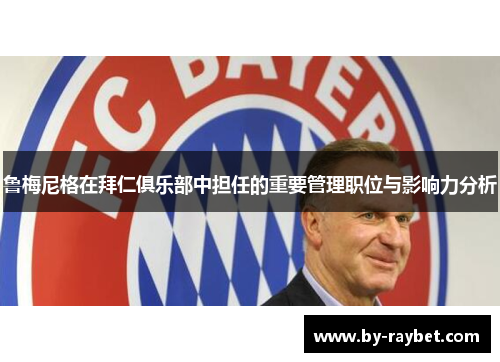 鲁梅尼格在拜仁俱乐部中担任的重要管理职位与影响力分析