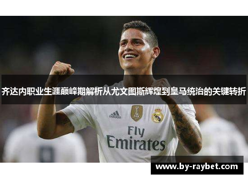 齐达内职业生涯巅峰期解析从尤文图斯辉煌到皇马统治的关键转折