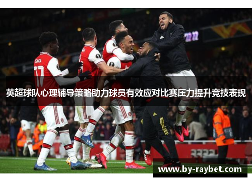 英超球队心理辅导策略助力球员有效应对比赛压力提升竞技表现