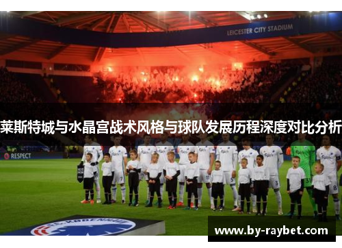 莱斯特城与水晶宫战术风格与球队发展历程深度对比分析 莱斯特城与水晶宫战术风格与球队发展历程深度对比分析
