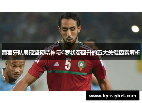 葡萄牙队展现坚韧精神与C罗状态回升的五大关键因素解析