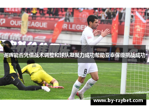 谢晖能否凭借战术调整和球队凝聚力成功帮助亚泰保级挑战成功