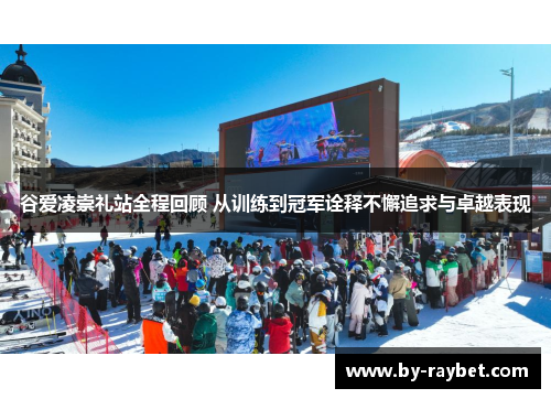 谷爱凌崇礼站全程回顾 从训练到冠军诠释不懈追求与卓越表现