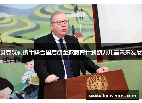 贝克汉姆携手联合国启动全球教育计划助力儿童未来发展