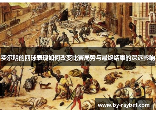 费尔明的四球表现如何改变比赛局势与最终结果的深远影响 费尔明的四球表现如何改变比赛局势与最终结果的深远影响