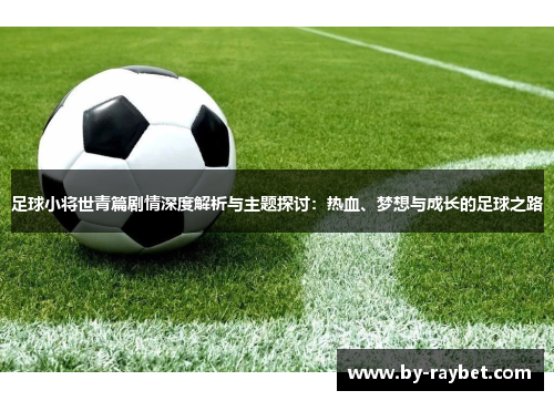 足球小将世青篇剧情深度解析与主题探讨：热血、梦想与成长的足球之路