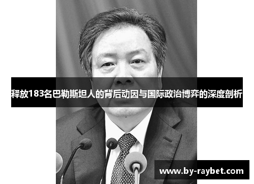 释放183名巴勒斯坦人的背后动因与国际政治博弈的深度剖析