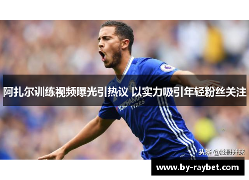 阿扎尔训练视频曝光引热议 以实力吸引年轻粉丝关注 阿扎尔训练视频曝光引热议 以实力吸引年轻粉丝关注