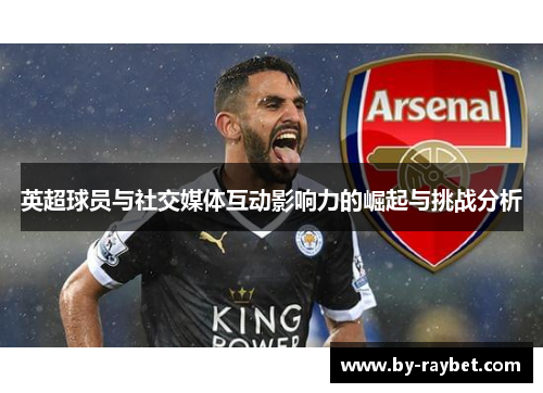 英超球员与社交媒体互动影响力的崛起与挑战分析