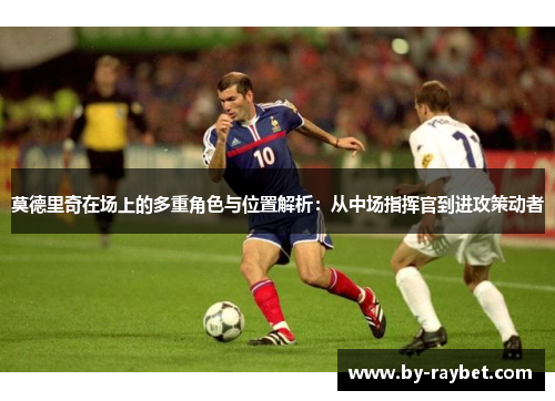 莫德里奇在场上的多重角色与位置解析：从中场指挥官到进攻策动者