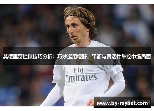 莫德里奇控球技巧分析：巧妙运用视野、平衡与灵活性掌控中场局面