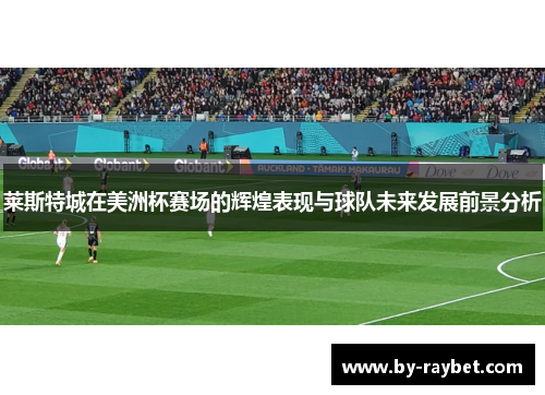 莱斯特城在美洲杯赛场的辉煌表现与球队未来发展前景分析