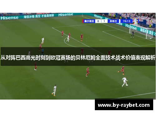 从对阵巴西高光时刻到欧冠赛场的贝林厄姆全面技术战术价值表现解析
