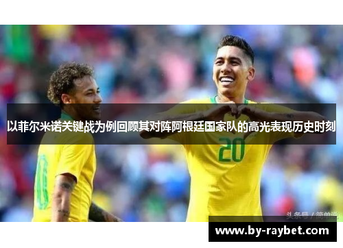 以菲尔米诺关键战为例回顾其对阵阿根廷国家队的高光表现历史时刻