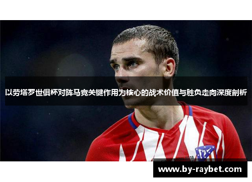 以劳塔罗世俱杯对阵马竞关键作用为核心的战术价值与胜负走向深度剖析