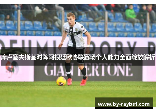 库卢塞夫斯基对阵阿根廷欧协联赛场个人能力全面绽放解析 库卢塞夫斯基对阵阿根廷欧协联赛场个人能力全面绽放解析