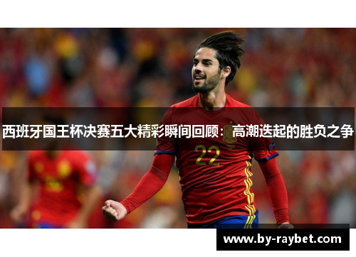 西班牙国王杯决赛五大精彩瞬间回顾:高潮迭起的胜负之争 西班牙国王杯决赛五大精彩瞬间回顾:高潮迭起的胜负之争