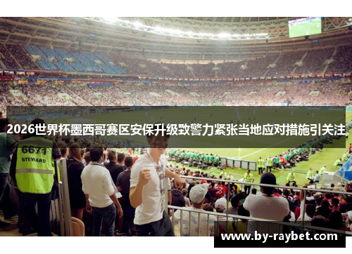 2026世界杯墨西哥赛区安保升级致警力紧张当地应对措施引关注 2026世界杯墨西哥赛区安保升级致警力紧张当地应对措施引关注