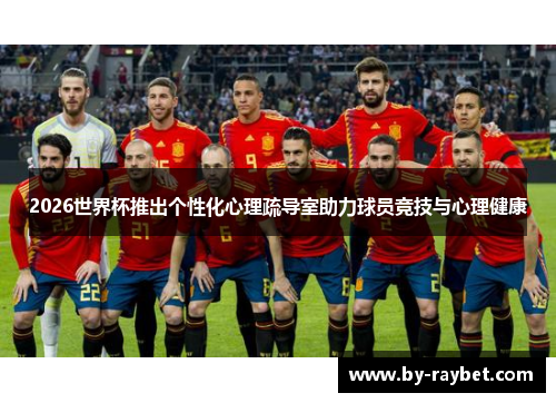 2026世界杯推出个性化心理疏导室助力球员竞技与心理健康