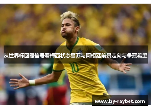 从世界杯回暖信号看梅西状态复苏与阿根廷前景走向与争冠希望