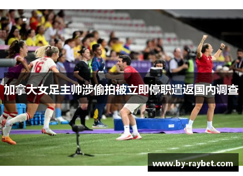 加拿大女足主帅涉偷拍被立即停职遣返国内调查
