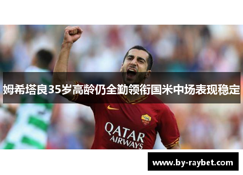姆希塔良35岁高龄仍全勤领衔国米中场表现稳定 姆希塔良35岁高龄仍全勤领衔国米中场表现稳定