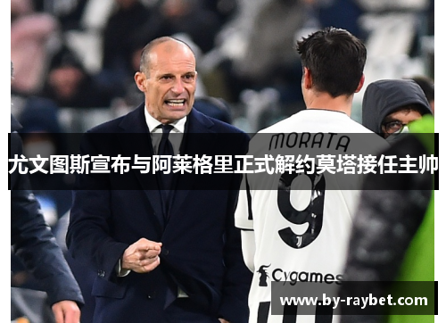 尤文图斯宣布与阿莱格里正式解约莫塔接任主帅