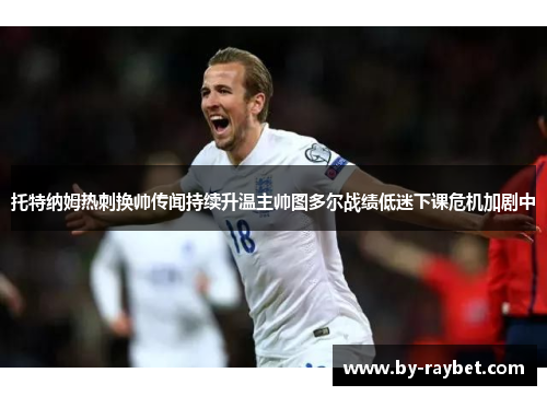 托特纳姆热刺换帅传闻持续升温主帅图多尔战绩低迷下课危机加剧中