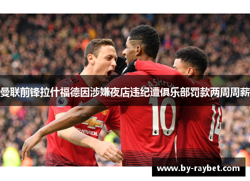 曼联前锋拉什福德因涉嫌夜店违纪遭俱乐部罚款两周周薪