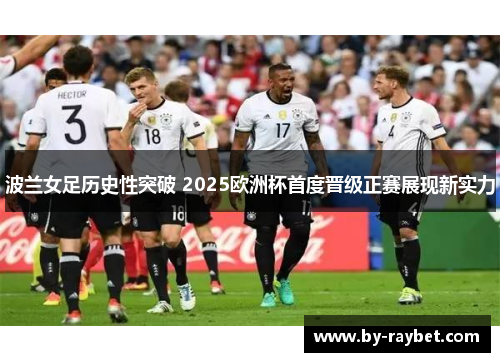 波兰女足历史性突破 2025欧洲杯首度晋级正赛展现新实力